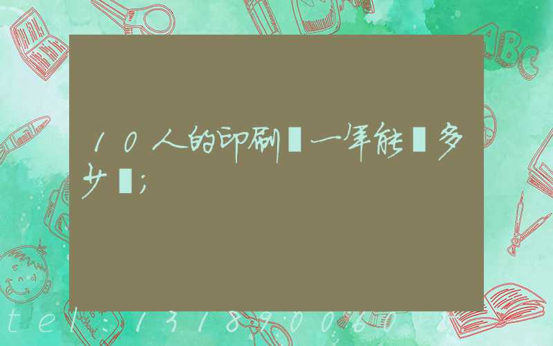 10人的印刷廠一年能賺多少錢