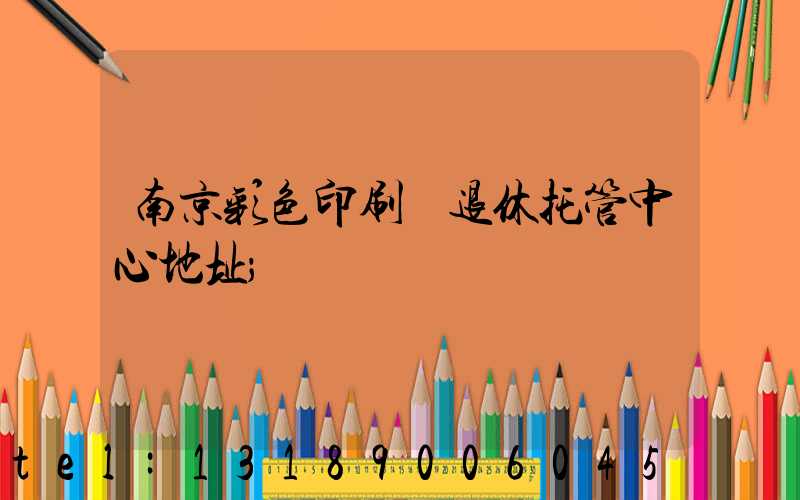 南京彩色印刷廠退休托管中心地址