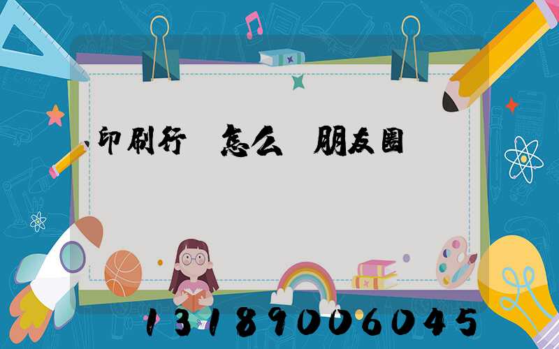 印刷行業怎么發朋友圈