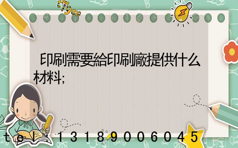 印刷需要給印刷廠提供什么材料