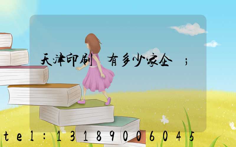 天津印刷廠有多少家企業