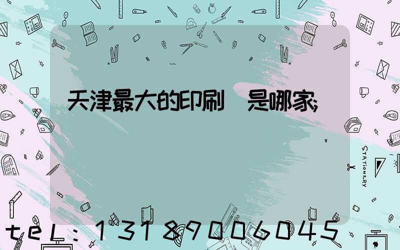 天津最大的印刷廠是哪家
