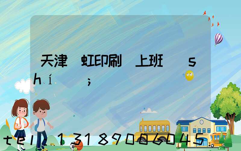 天津藝虹印刷廠上班時(shí)間