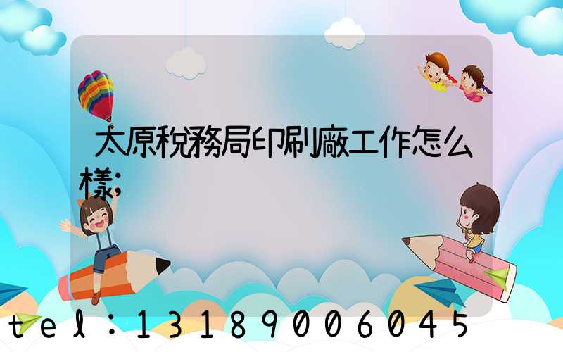 太原稅務局印刷廠工作怎么樣