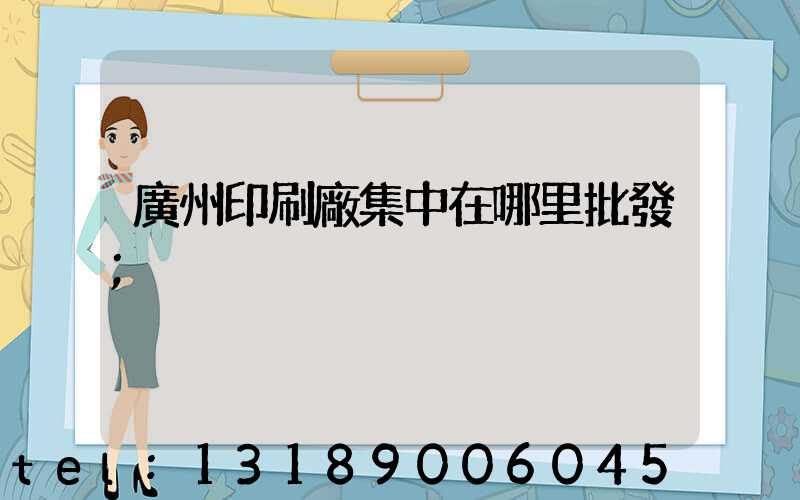 廣州印刷廠集中在哪里批發