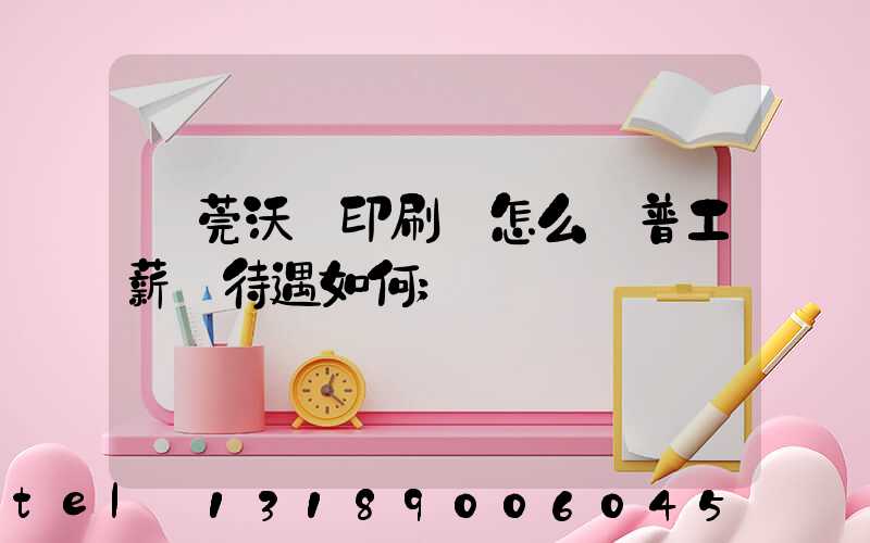 東莞沃頓印刷廠怎么樣普工薪資待遇如何