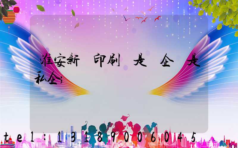 淮安新華印刷廠是國企還是私企