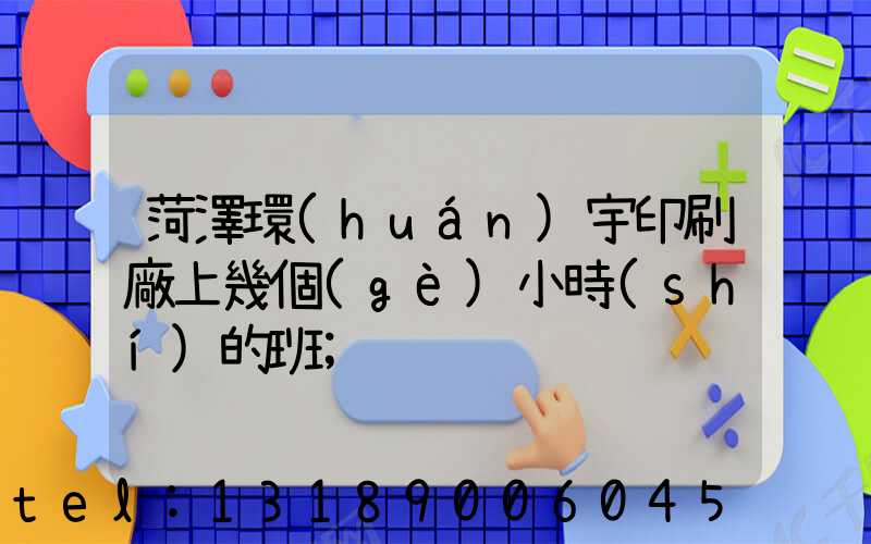 菏澤環(huán)宇印刷廠上幾個(gè)小時(shí)的班