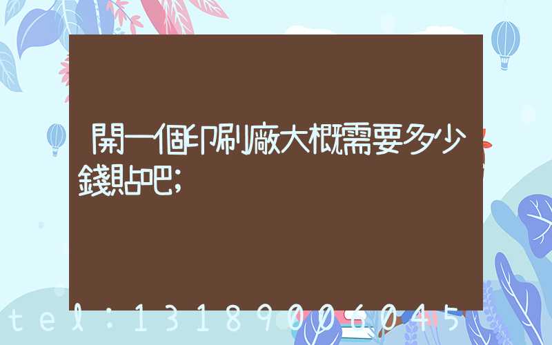開一個印刷廠大概需要多少錢貼吧